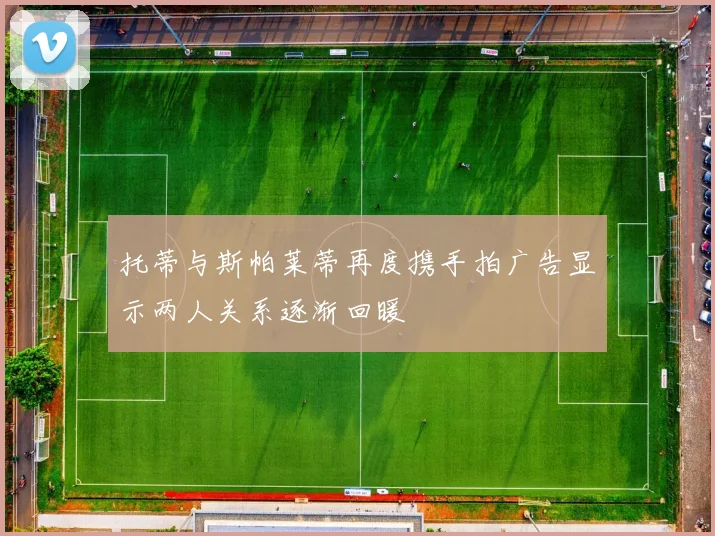 托蒂与斯帕莱蒂再度携手拍广告显示两人关系逐渐回暖