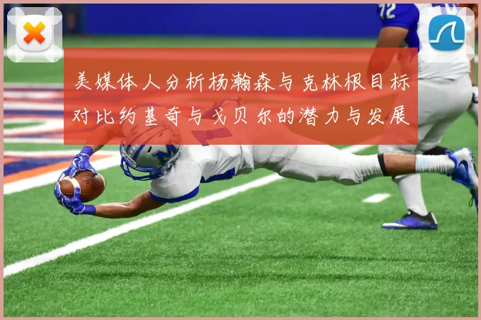 美媒体人分析杨瀚森与克林根目标对比约基奇与戈贝尔的潜力与发展方向