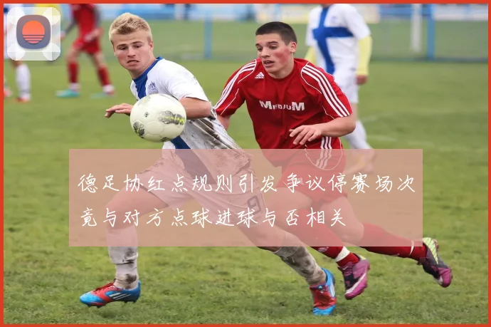 德足协红点规则引发争议停赛场次竟与对方点球进球与否相关