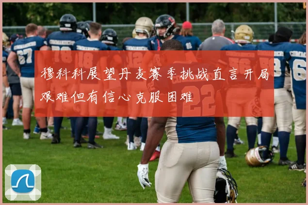 穆科科展望丹麦赛季挑战直言开局艰难但有信心克服困难