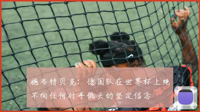 施洛特贝克：德国队在世界杯上绝不向任何对手低头的坚定信念
