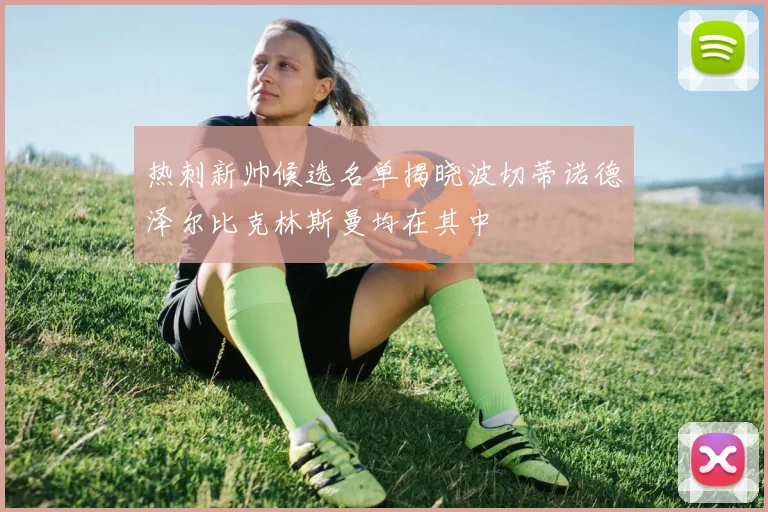 热刺新帅候选名单揭晓波切蒂诺德泽尔比克林斯曼均在其中