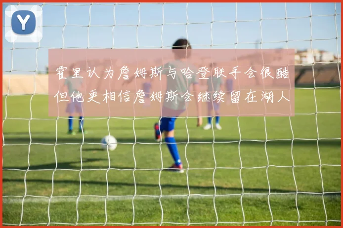 霍里认为詹姆斯与哈登联手会很酷但他更相信詹姆斯会继续留在湖人