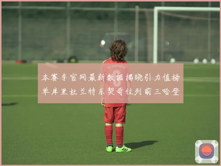 本赛季官网最新数据揭晓引力值榜单库里杜兰特东契奇位列前三哈登紧随其后