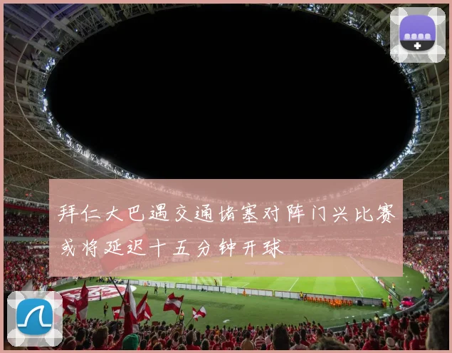拜仁大巴遇交通堵塞对阵门兴比赛或将延迟十五分钟开球