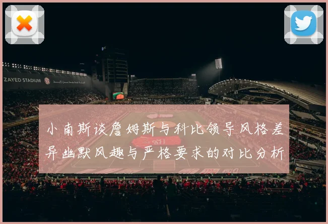 小南斯谈詹姆斯与科比领导风格差异幽默风趣与严格要求的对比分析