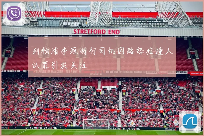 利物浦夺冠游行司机因路怒症撞人认罪引发关注