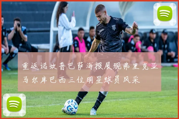 重返诺坎普巴萨海报展现弗里克亚马尔库巴西三位明星球员风采