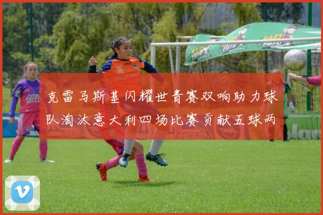 克雷马斯基闪耀世青赛双响助力球队淘汰意大利四场比赛贡献五球两助攻