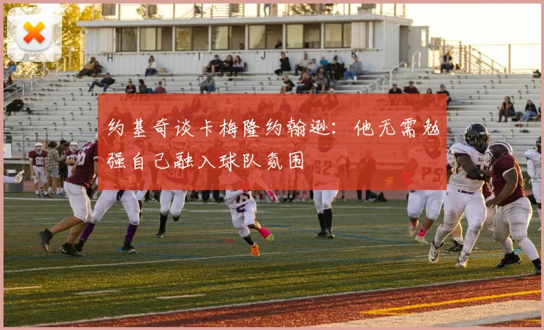 约基奇谈卡梅隆约翰逊：他无需勉强自己融入球队氛围