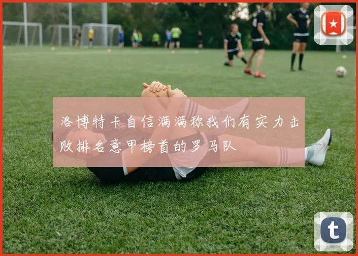 洛博特卡自信满满称我们有实力击败排名意甲榜首的罗马队