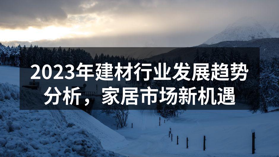 2023年建材行业发展趋势分析，家居市场新机遇