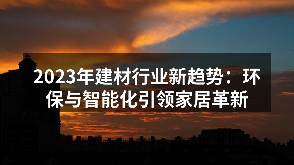 2023年建材行业新趋势：环保与智能化引领家居革新